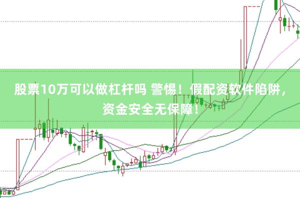 股票10万可以做杠杆吗 警惕！假配资软件陷阱，资金安全无保障！