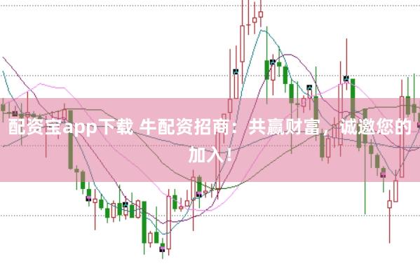 配资宝app下载 牛配资招商：共赢财富，诚邀您的加入！