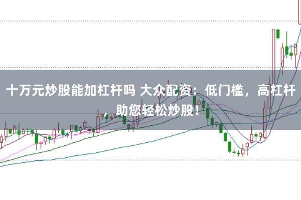 十万元炒股能加杠杆吗 大众配资：低门槛，高杠杆，助您轻松炒股！