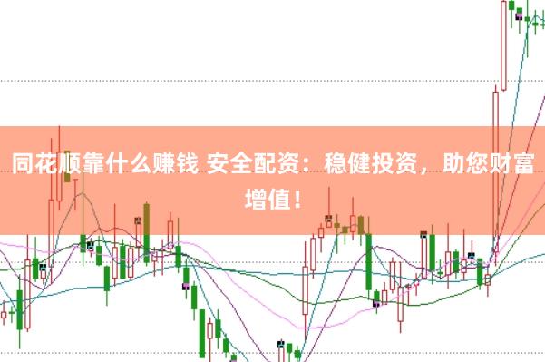 同花顺靠什么赚钱 安全配资：稳健投资，助您财富增值！