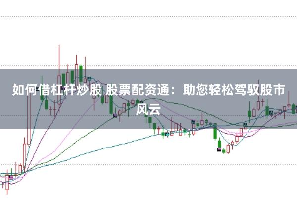 如何借杠杆炒股 股票配资通：助您轻松驾驭股市风云