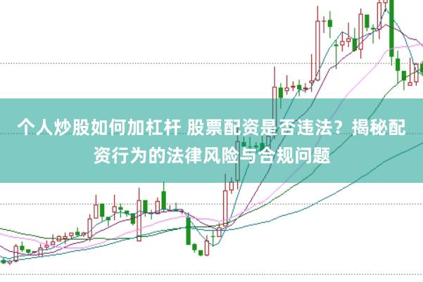 个人炒股如何加杠杆 股票配资是否违法？揭秘配资行为的法律风险与合规问题