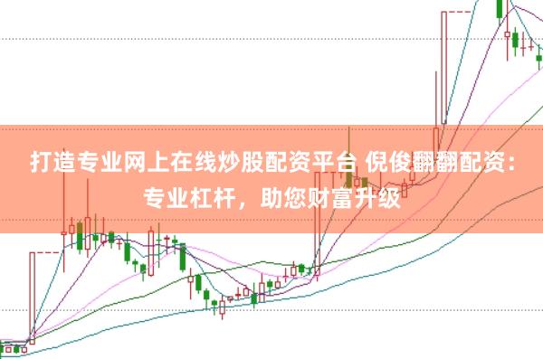 打造专业网上在线炒股配资平台 倪俊翻翻配资：专业杠杆，助您财富升级