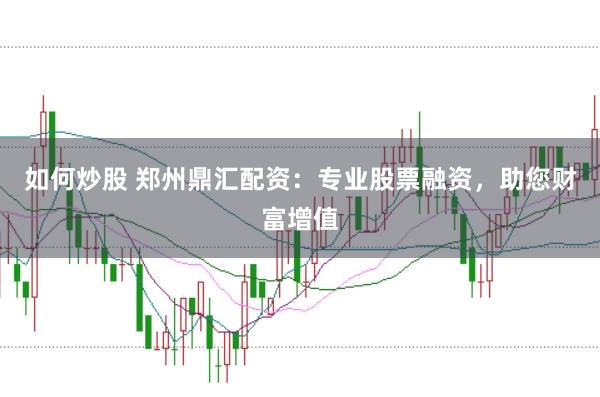 如何炒股 郑州鼎汇配资：专业股票融资，助您财富增值