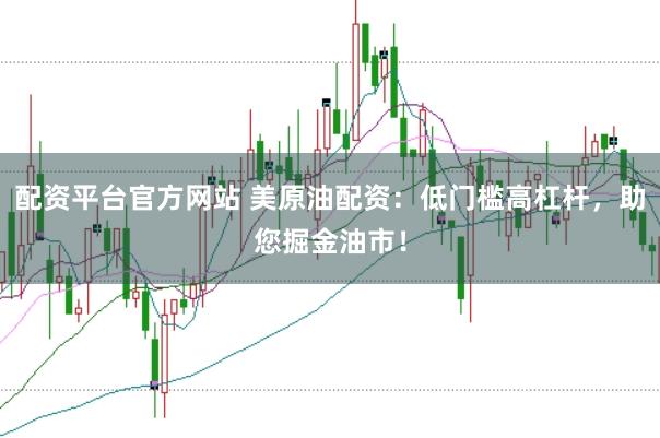 配资平台官方网站 美原油配资：低门槛高杠杆，助您掘金油市！