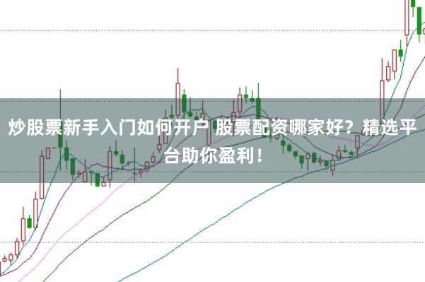 炒股票新手入门如何开户 股票配资哪家好？精选平台助你盈利！