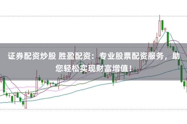 证券配资炒股 胜盈配资：专业股票配资服务，助您轻松实现财富增值！