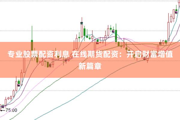 专业股票配资利息 在线期货配资：开启财富增值新篇章