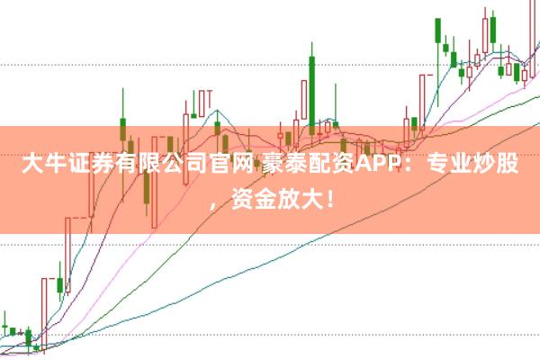 大牛证券有限公司官网 豪泰配资APP：专业炒股，资金放大！