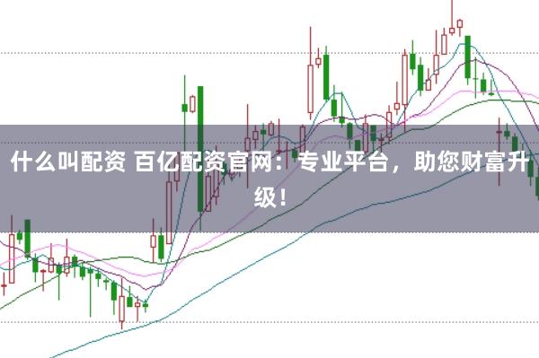 什么叫配资 百亿配资官网:专业平台,助您财富升级!