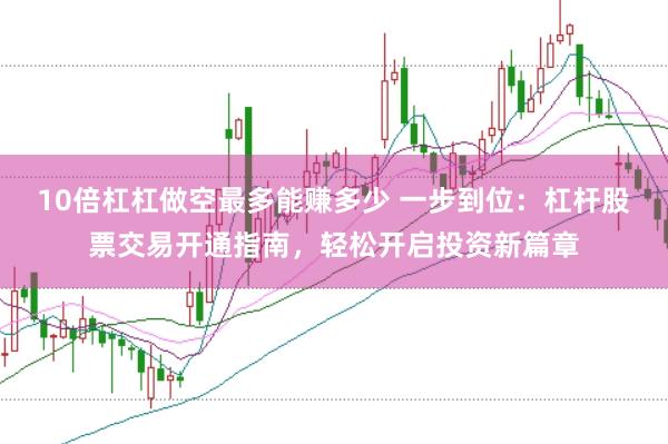 10倍杠杠做空最多能赚多少 一步到位：杠杆股票交易开通指南，轻松开启投资新篇章