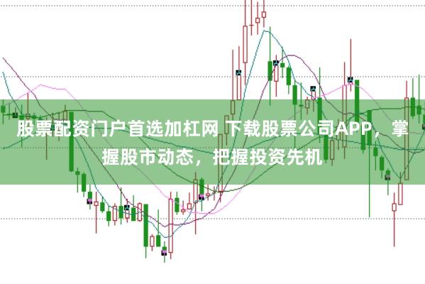 股票配资门户首选加杠网 下载股票公司APP,掌握股市动态,把握投资先机