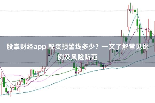 股掌财经app 配资预警线多少?一文了解常见比例及风险防范