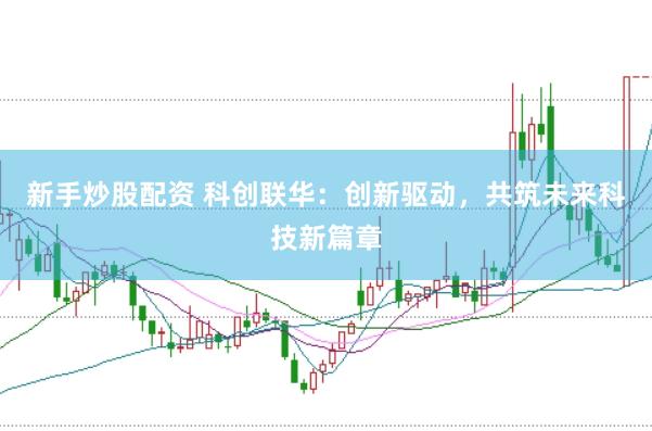 新手炒股配资 科创联华:创新驱动,共筑未来科技新篇章