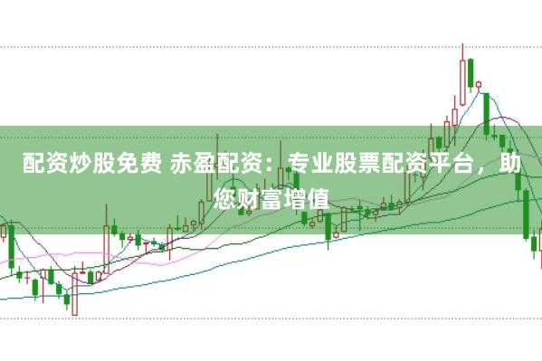 配资炒股免费 赤盈配资:专业股票配资平台,助您财富增值