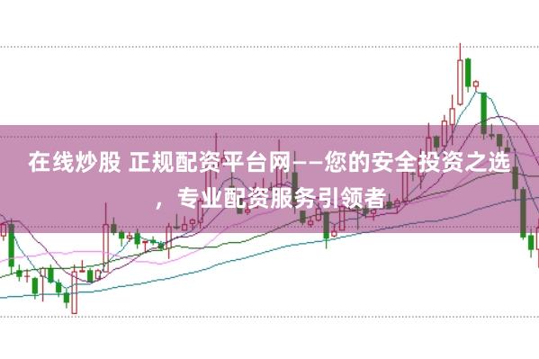 在线炒股 正规配资平台网——您的安全投资之选,专业配资服务引领者