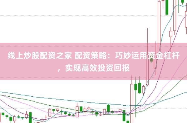 线上炒股配资之家 配资策略:巧妙运用资金杠杆,实现高效投资回报