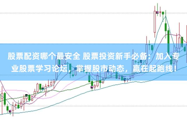 股票配资哪个最安全 股票投资新手必备：加入专业股票学习论坛，掌握股市动态，赢在起跑线！