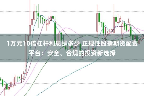 1万元10倍杠杆利息是多少 正规性股指期货配资平台:安全、合规的投资新选择
