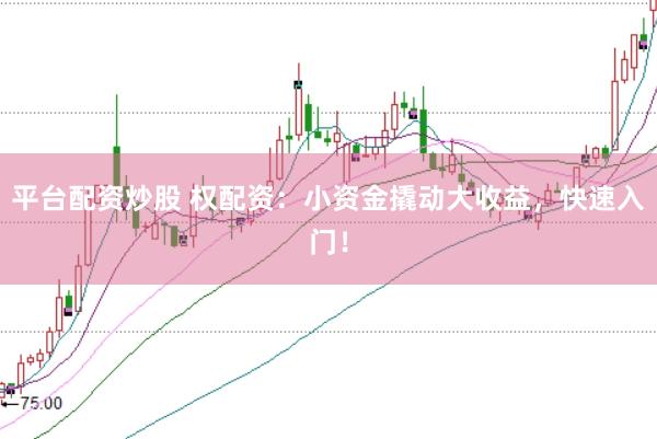 平台配资炒股 权配资:小资金撬动大收益,快速入门!