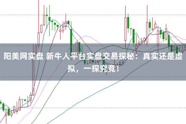 阳美网实盘 新牛人平台实盘交易探秘:真实还是虚拟,一探究竟!