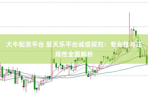 大牛配资平台 股天乐平台诚信探究:专业性与正规性全面解析