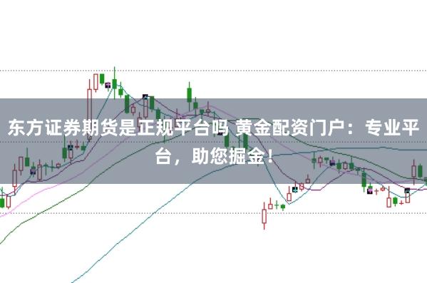 东方证券期货是正规平台吗 黄金配资门户:专业平台,助您掘金!