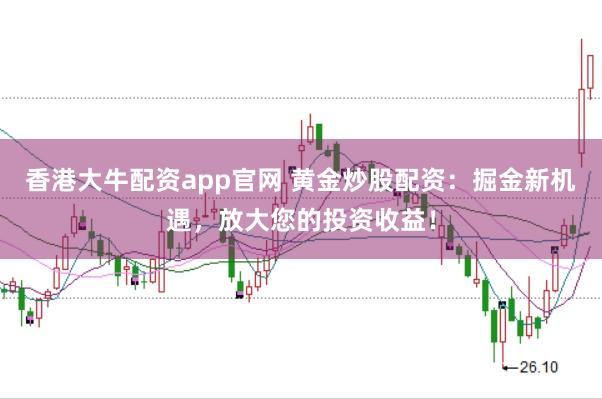 香港大牛配资app官网 黄金炒股配资:掘金新机遇,放大您的投资收益!