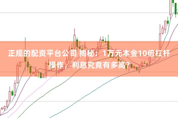 正规的配资平台公司 揭秘：1万元本金10倍杠杆操作，利息究竟有多高？