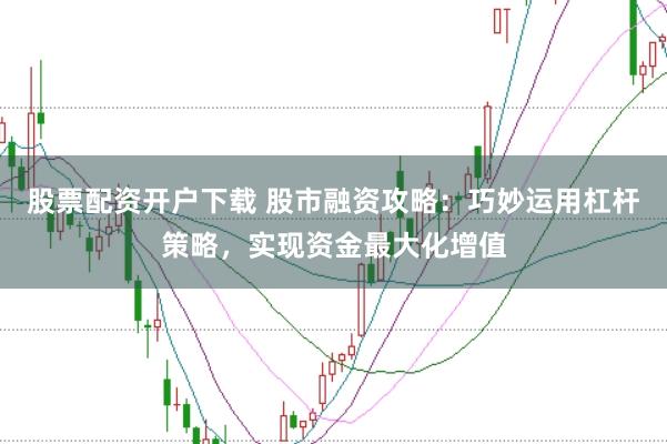 股票配资开户下载 股市融资攻略:巧妙运用杠杆策略,实现资金最大化增值