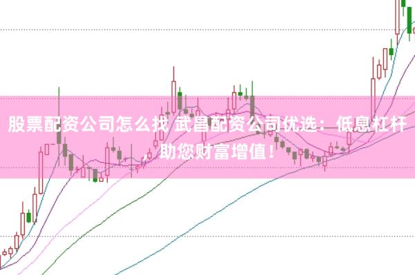 股票配资公司怎么找 武昌配资公司优选:低息杠杆,助您财富增值!