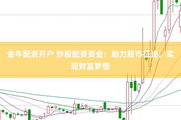 金牛配资开户 炒股配资资金:助力股市征途,实现财富梦想