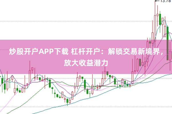 炒股开户APP下载 杠杆开户：解锁交易新境界，放大收益潜力