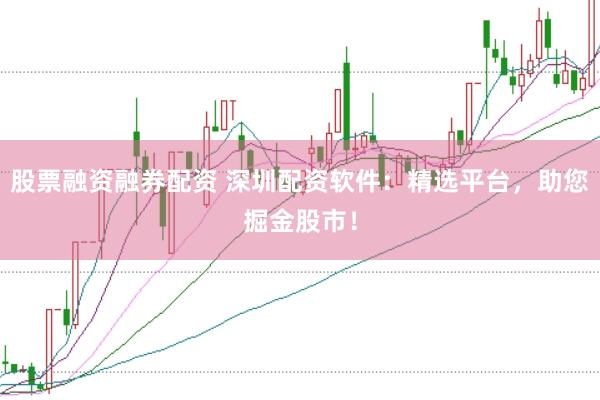 股票融资融券配资 深圳配资软件：精选平台，助您掘金股市！