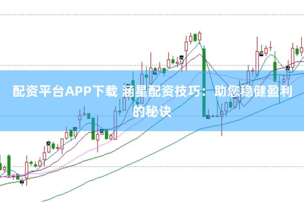 配资平台APP下载 涵星配资技巧:助您稳健盈利的秘诀