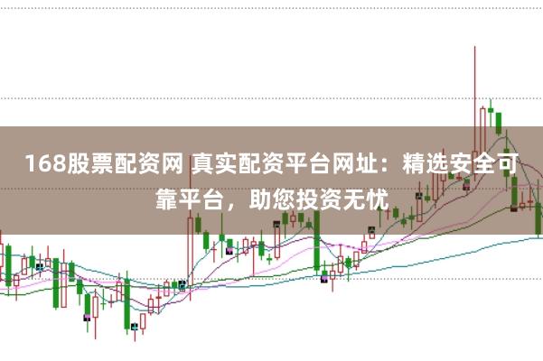 168股票配资网 真实配资平台网址:精选安全可靠平台,助您投资无忧