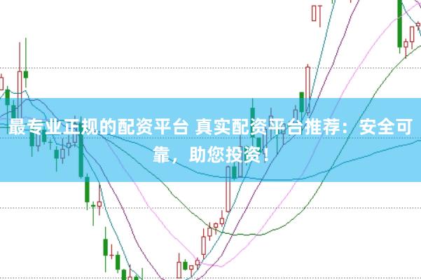 最专业正规的配资平台 真实配资平台推荐:安全可靠,助您投资!