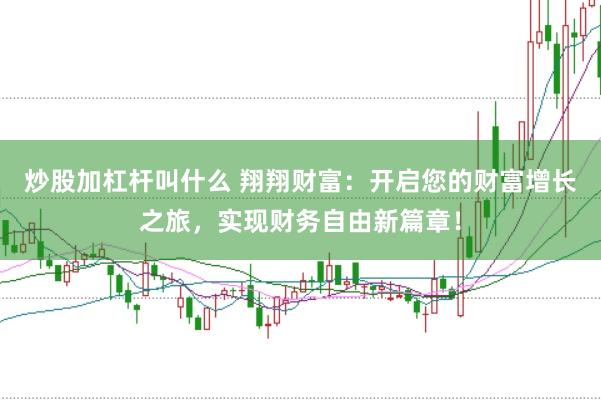 炒股加杠杆叫什么 翔翔财富：开启您的财富增长之旅，实现财务自由新篇章！