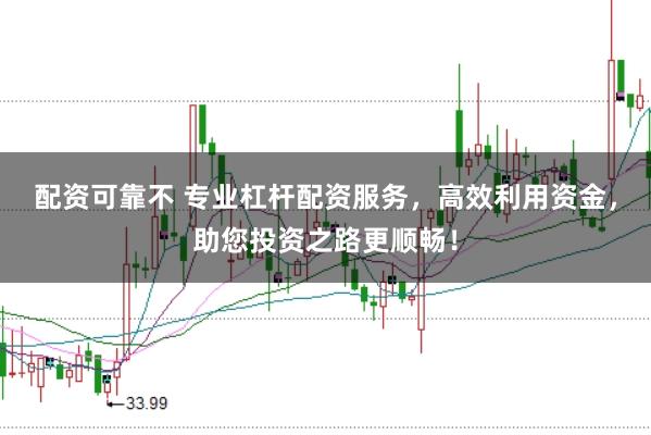 配资可靠不 专业杠杆配资服务，高效利用资金，助您投资之路更顺畅！