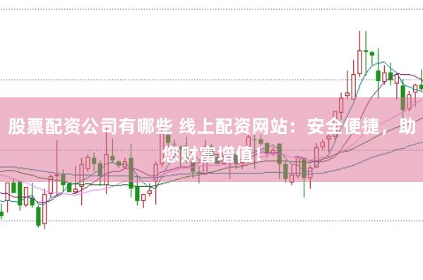 股票配资公司有哪些 线上配资网站：安全便捷，助您财富增值！