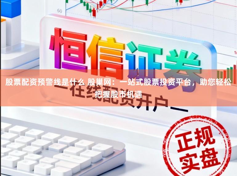 股票配资预警线是什么 股巢网：一站式股票投资平台，助您轻松把握股市机遇