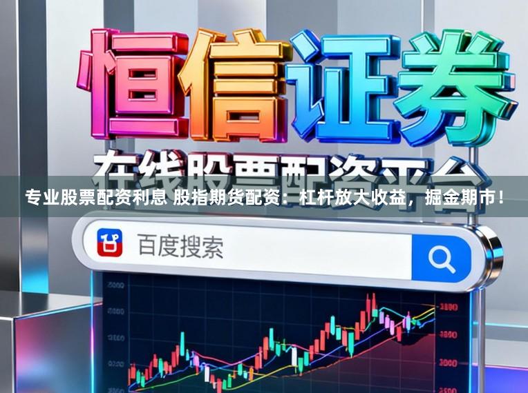 专业股票配资利息 股指期货配资：杠杆放大收益，掘金期市！
