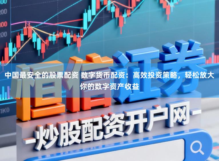 中国最安全的股票配资 数字货币配资：高效投资策略，轻松放大你的数字资产收益