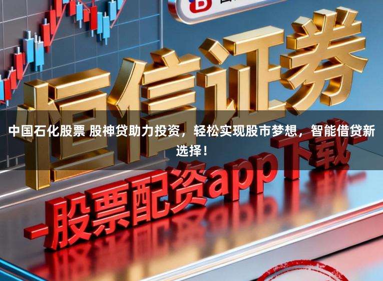 中国石化股票 股神贷助力投资,轻松实现股市梦想,智能借贷新选择!