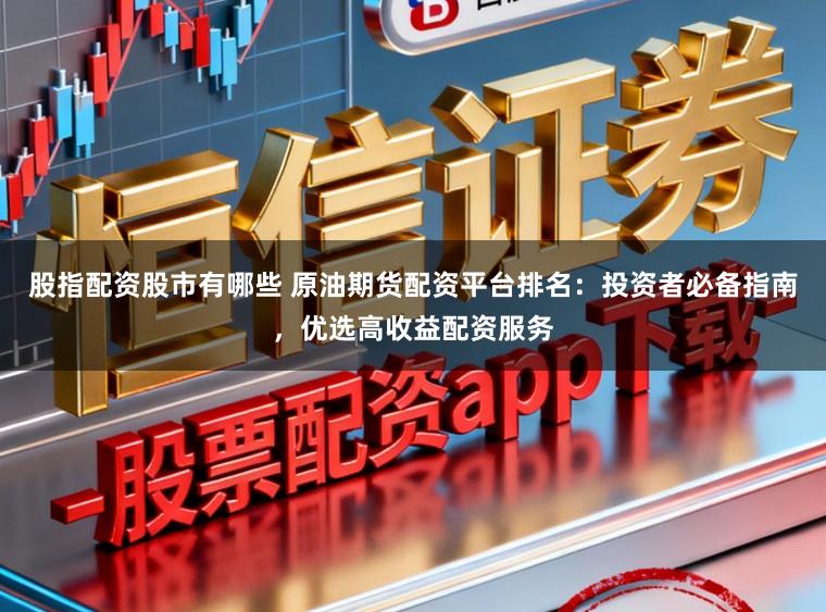 股指配资股市有哪些 原油期货配资平台排名：投资者必备指南，优选高收益配资服务