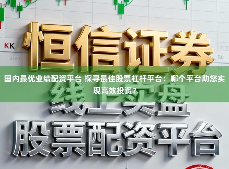 国内最优业绩配资平台 探寻最佳股票杠杆平台:哪个平台助您实现高效投资?