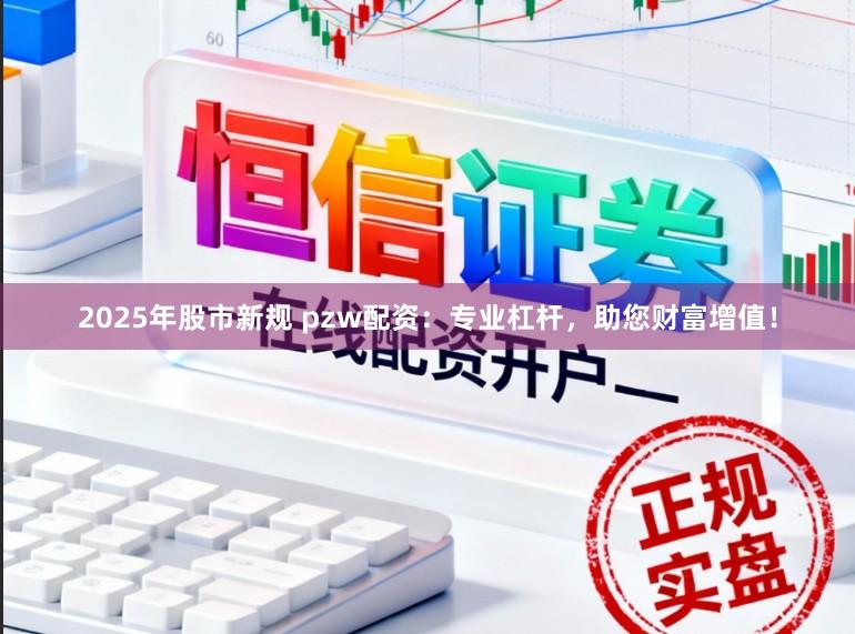 2025年股市新规 pzw配资：专业杠杆，助您财富增值！