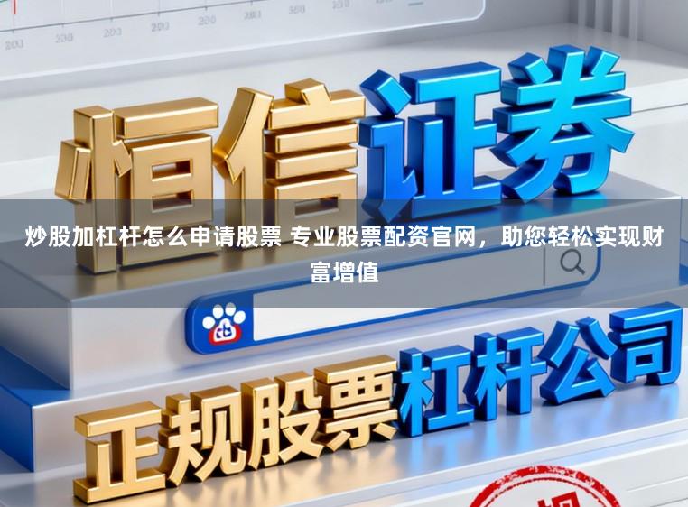 炒股加杠杆怎么申请股票 专业股票配资官网，助您轻松实现财富增值