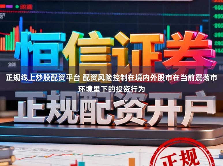 正规线上炒股配资平台 配资风险控制在境内外股市在当前震荡市环境里下的投资行为