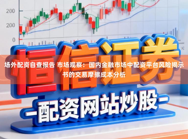 场外配资自查报告 市场观察：国内金融市场中配资平台风险揭示书的交易摩擦成本分析